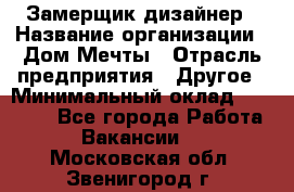 Замерщик-дизайнер › Название организации ­ Дом Мечты › Отрасль предприятия ­ Другое › Минимальный оклад ­ 30 000 - Все города Работа » Вакансии   . Московская обл.,Звенигород г.